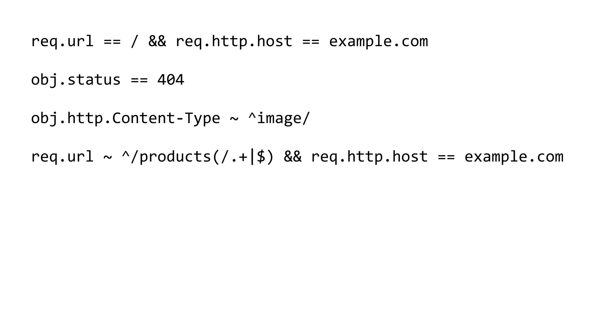 req.url == / && req.http.host == example.com
obj.status == 404
obj.http.Content-Type ~ ^image/
req.url ~ ^/products(/.+|$) && req.http.host == example.com
 