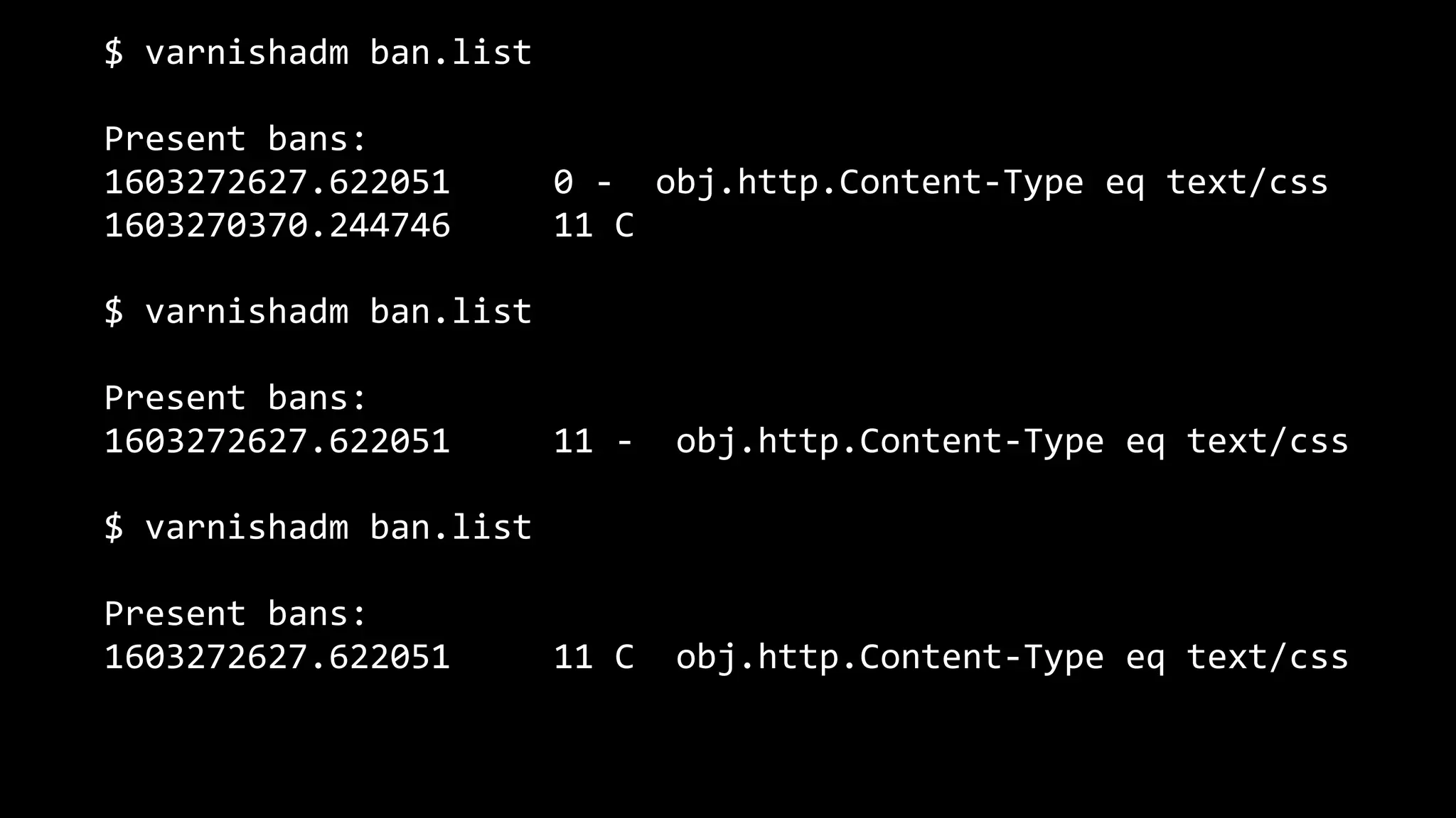 $ varnishadm ban.list
Present bans:
1603272627.622051 0 - obj.http.Content-Type eq text/css
1603270370.244746 11 C
$ varnishadm ban.list
Present bans:
1603272627.622051 11 - obj.http.Content-Type eq text/css
$ varnishadm ban.list
Present bans:
1603272627.622051 11 C obj.http.Content-Type eq text/css
 