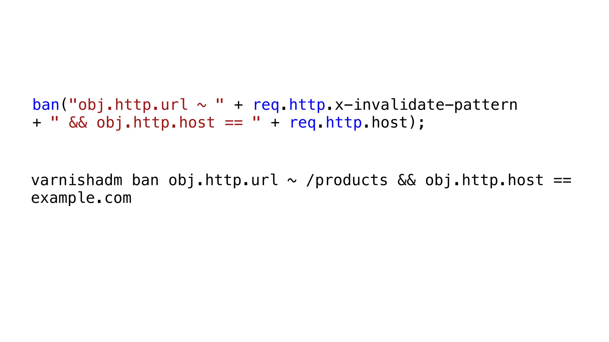 ban("obj.http.url ~ " + req.http.x-invalidate-pattern
+ " && obj.http.host == " + req.http.host);
varnishadm ban obj.http.url ~ /products && obj.http.host ==
example.com
 