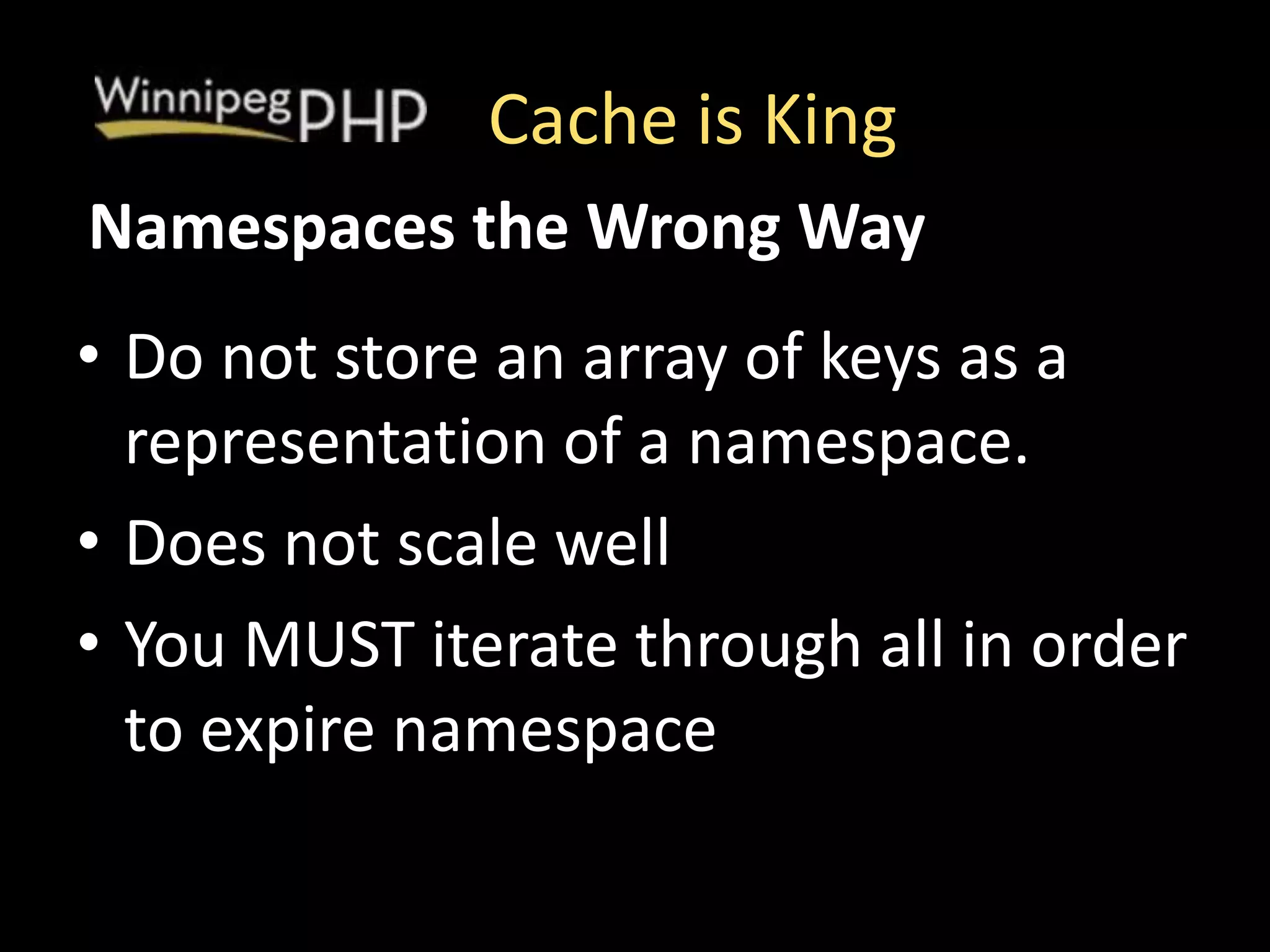 Cache is King
• Do not store an array of keys as a
representation of a namespace.
• Does not scale well
• You MUST iterate through all in order
to expire namespace
Namespaces the Wrong Way
 