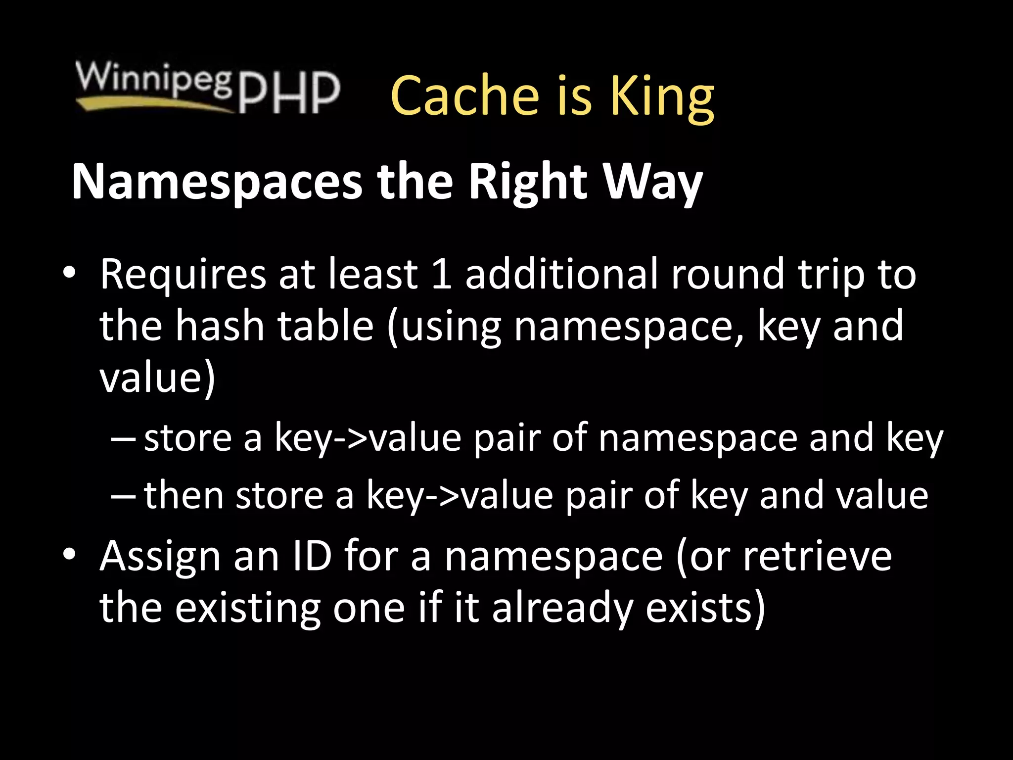 Cache is King
• Requires at least 1 additional round trip to
the hash table (using namespace, key and
value)
– store a key->value pair of namespace and key
– then store a key->value pair of key and value
• Assign an ID for a namespace (or retrieve
the existing one if it already exists)
Namespaces the Right Way
 