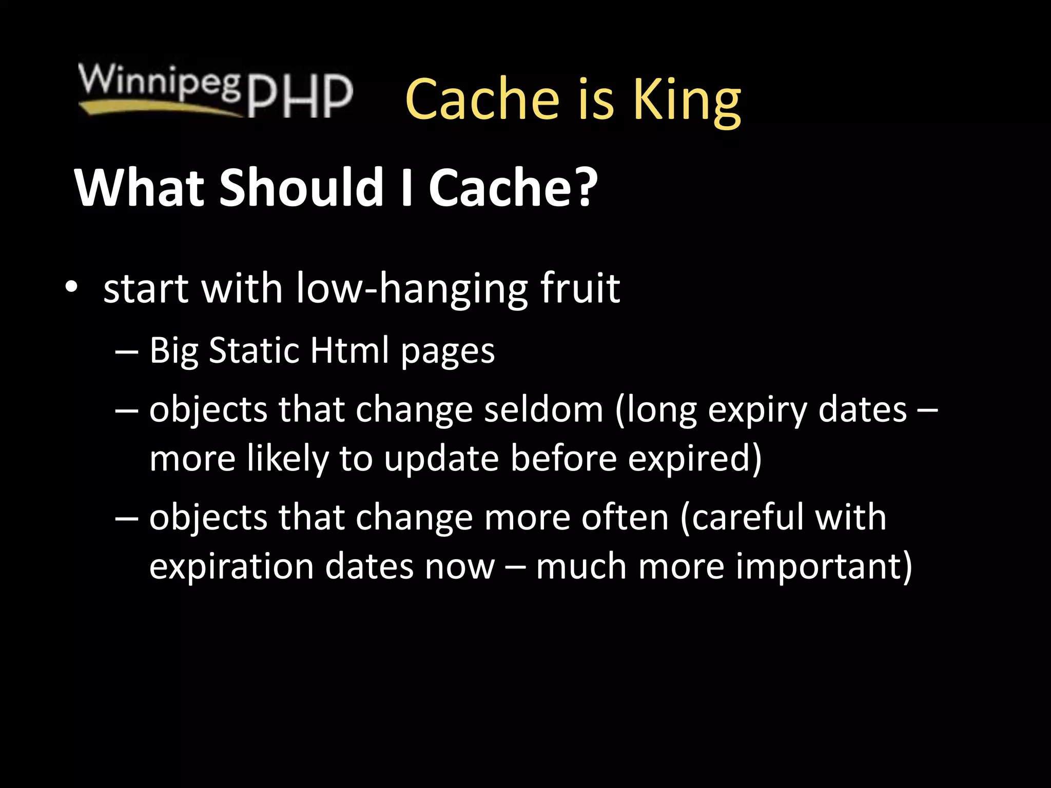 Cache is King
• start with low-hanging fruit
– Big Static Html pages
– objects that change seldom (long expiry dates –
more likely to update before expired)
– objects that change more often (careful with
expiration dates now – much more important)
What Should I Cache?
 