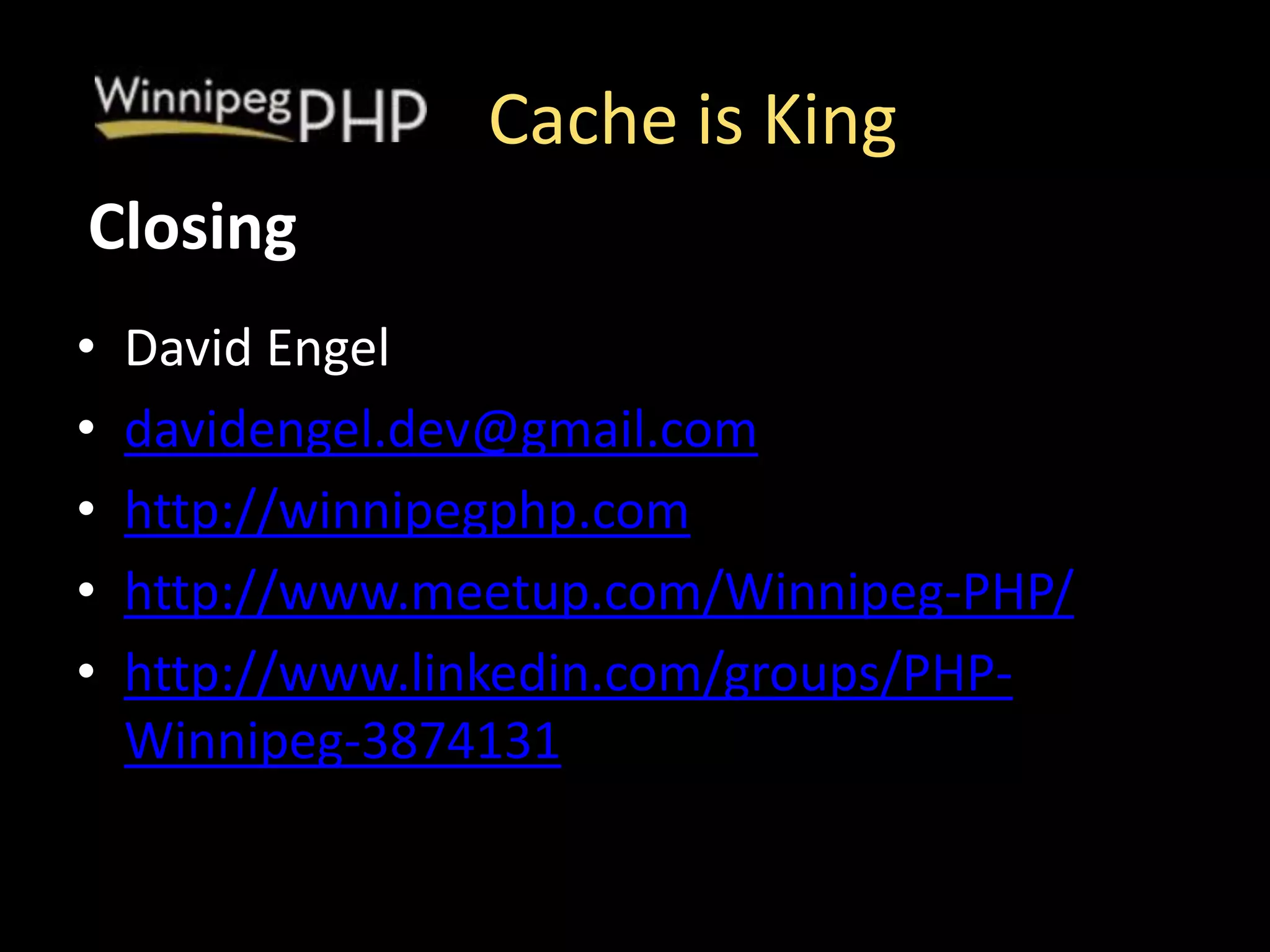 Cache is King
• David Engel
• davidengel.dev@gmail.com
• http://winnipegphp.com
• http://www.meetup.com/Winnipeg-PHP/
• http://www.linkedin.com/groups/PHP-
Winnipeg-3874131
Closing
 