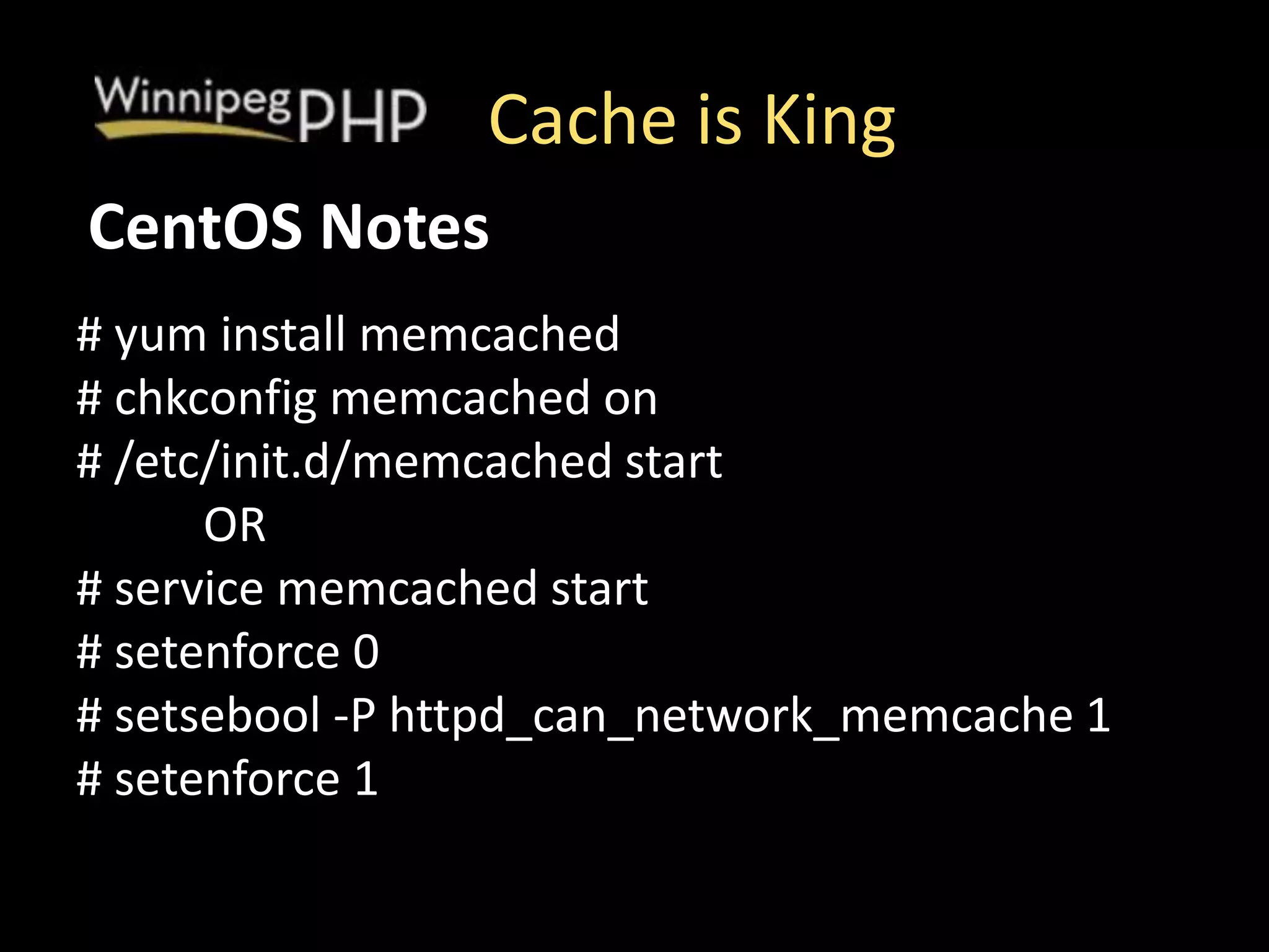 Cache is King
# yum install memcached
# chkconfig memcached on
# /etc/init.d/memcached start
OR
# service memcached start
# setenforce 0
# setsebool -P httpd_can_network_memcache 1
# setenforce 1
CentOS Notes
 