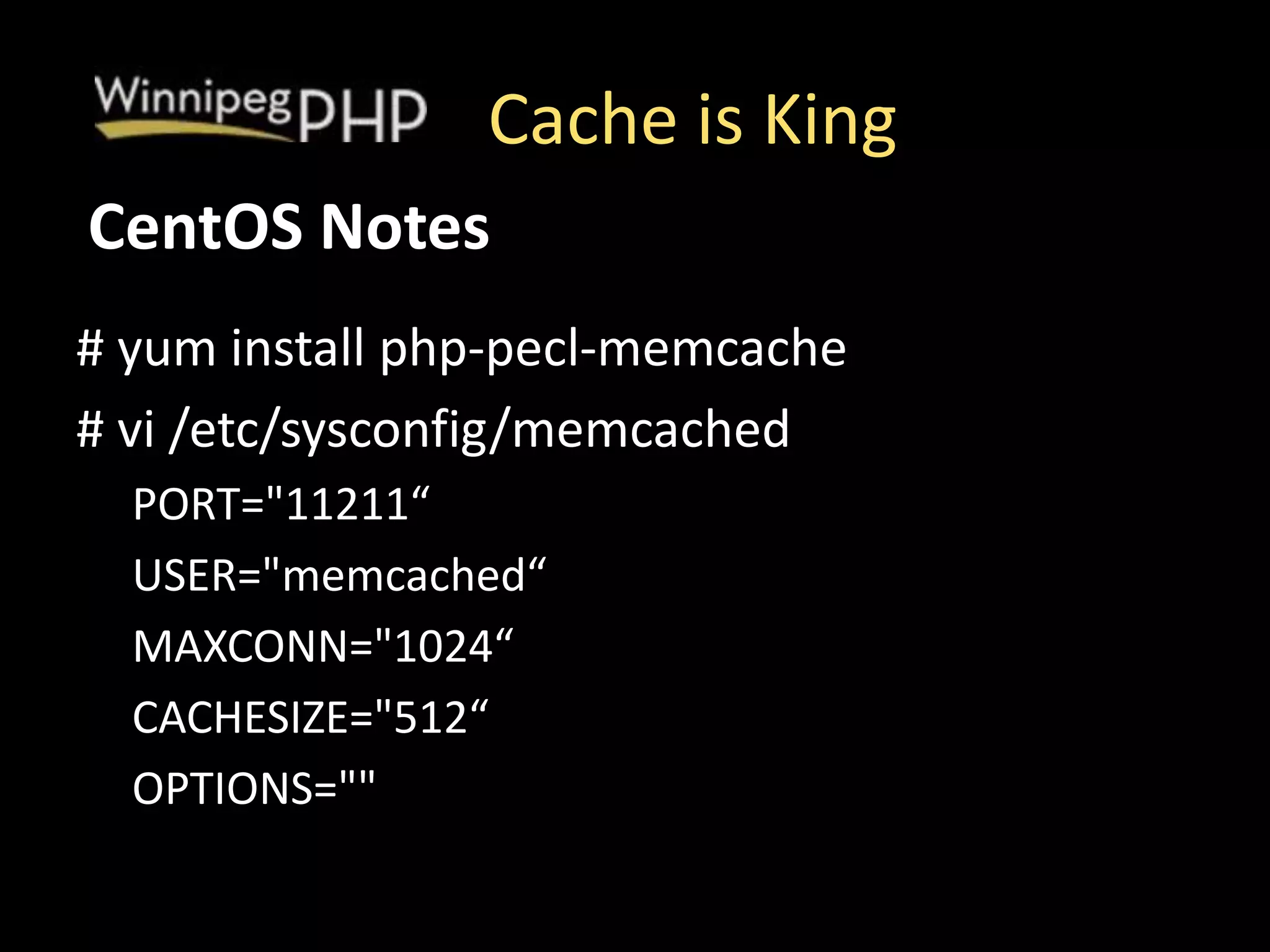 Cache is King
# yum install php-pecl-memcache
# vi /etc/sysconfig/memcached
PORT="11211“
USER="memcached“
MAXCONN="1024“
CACHESIZE="512“
OPTIONS=""
CentOS Notes
 
