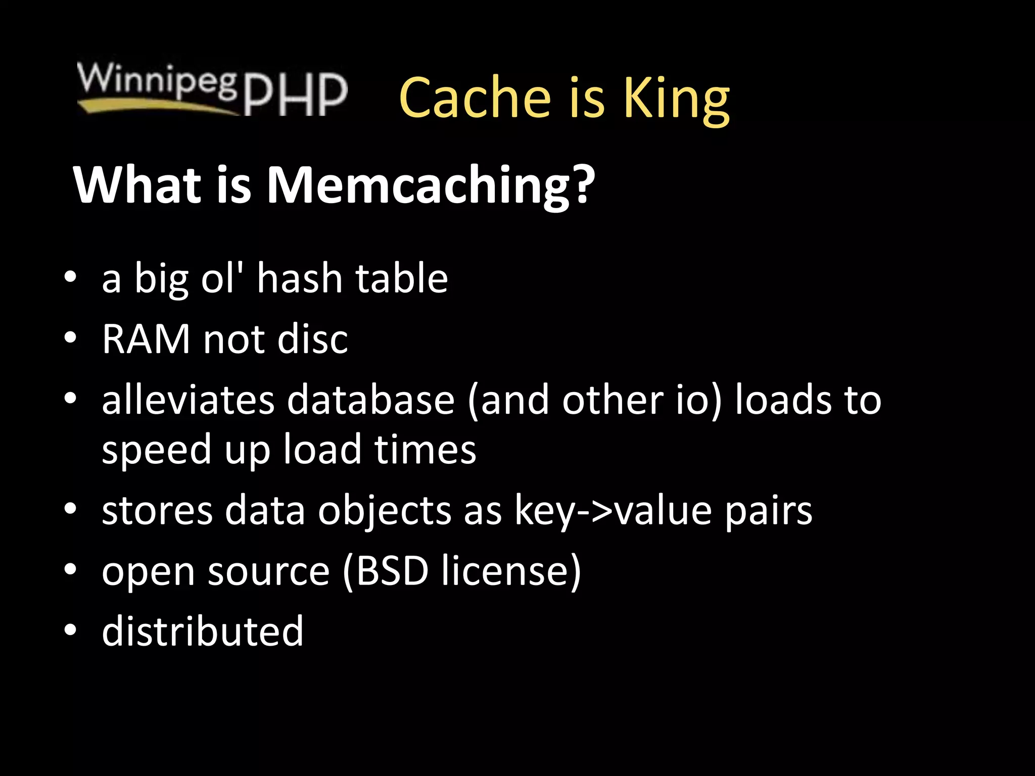 Cache is King
• a big ol' hash table
• RAM not disc
• alleviates database (and other io) loads to
speed up load times
• stores data objects as key->value pairs
• open source (BSD license)
• distributed
What is Memcaching?
 