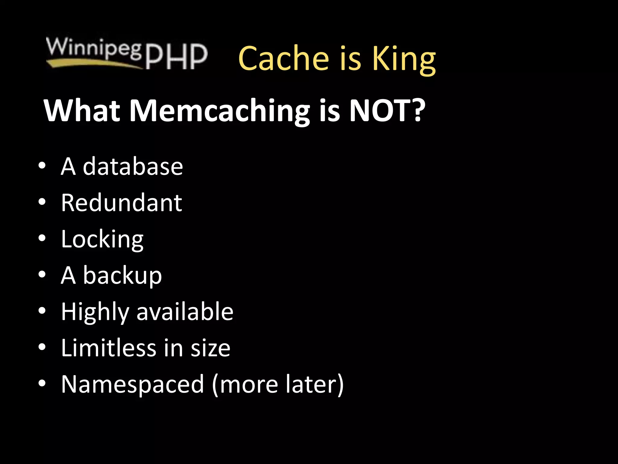 Cache is King
• A database
• Redundant
• Locking
• A backup
• Highly available
• Limitless in size
• Namespaced (more later)
What Memcaching is NOT?
 