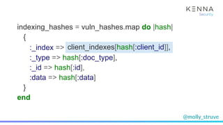 @molly_struve
indexing_hashes = vuln_hashes.map do |hash|
{
:_index => Redis.get(“elasticsearch_index_#{client_id}”)
:_type => hash[:doc_type],
:_id => hash[:id],
:data => hash[:data]
}
end
client_indexes[hash[:client_id]],
 