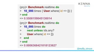 @molly_struve
(pry)> Benchmark.realtime do
> 10_000.times { User.where(:id => []) }
> end
=> 0.5508159045130014
(pry)> Benchmark.realtime do
> 10_000.times do
> next unless ids.any?
> User.where(:id => [])
> end
> end
=> 0.0006368421018123627
 