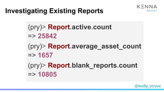 @molly_struve
(pry)> Report.blank_reports.count
=> 10805
(pry)> Report.active.count
=> 25842
(pry)> Report.average_asset_count
=> 1657
Investigating Existing Reports
 