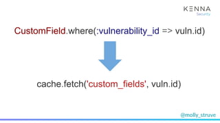 @molly_struve
CustomField.where(:vulnerability_id => vuln.id)
cache.fetch('custom_fields', vuln.id)
 