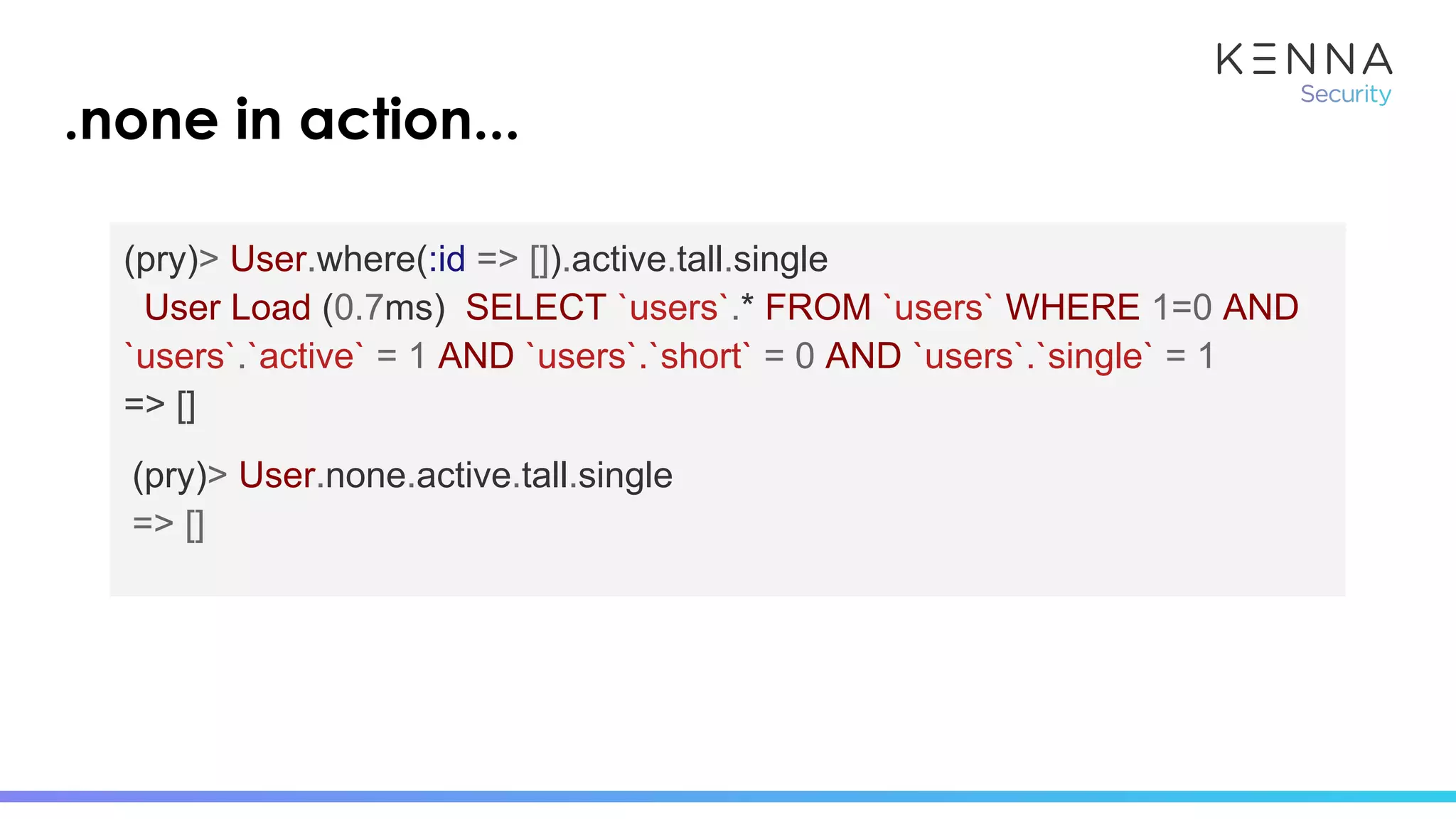 (pry)> User.where(:id => []).active.tall.single
User Load (0.7ms) SELECT `users`.* FROM `users` WHERE 1=0 AND
`users`.`active` = 1 AND `users`.`short` = 0 AND `users`.`single` = 1
=> []
(pry)> User.none.active.tall.single
=> []
.none in action...
 