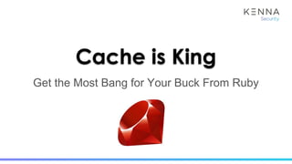 Cache is King
Get the Most Bang for Your Buck From Ruby
 