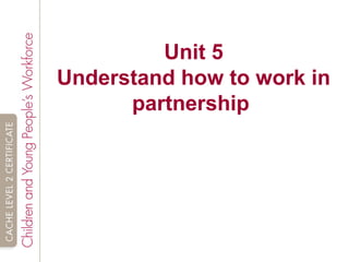 Unit 5
Understand how to work in
partnership
 