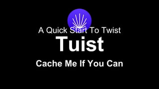 Cache Me If You Can
A Quick Start To Twist
 