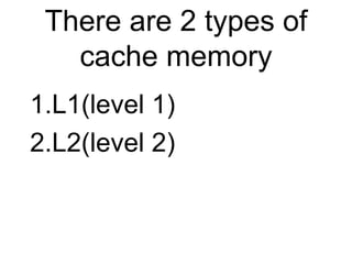 There are 2 types of cache memory L1(level 1) L2(level 2) 