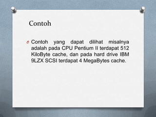 Contoh

O Contoh   yang dapat dilihat misalnya
 adalah pada CPU Pentium II terdapat 512
 KiloByte cache, dan pada hard drive IBM
 9LZX SCSI terdapat 4 MegaBytes cache.
 