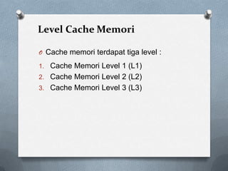 Level Cache Memori

O Cache memori terdapat tiga level :

1. Cache Memori Level 1 (L1)
2. Cache Memori Level 2 (L2)
3. Cache Memori Level 3 (L3)
 