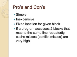 Pro’s and Con’s
 Simple
 Inexpensive
 Fixed location for given block
 If a program accesses 2 blocks that
map to the same line repeatedly,
cache misses (conflict misses) are
very high
 