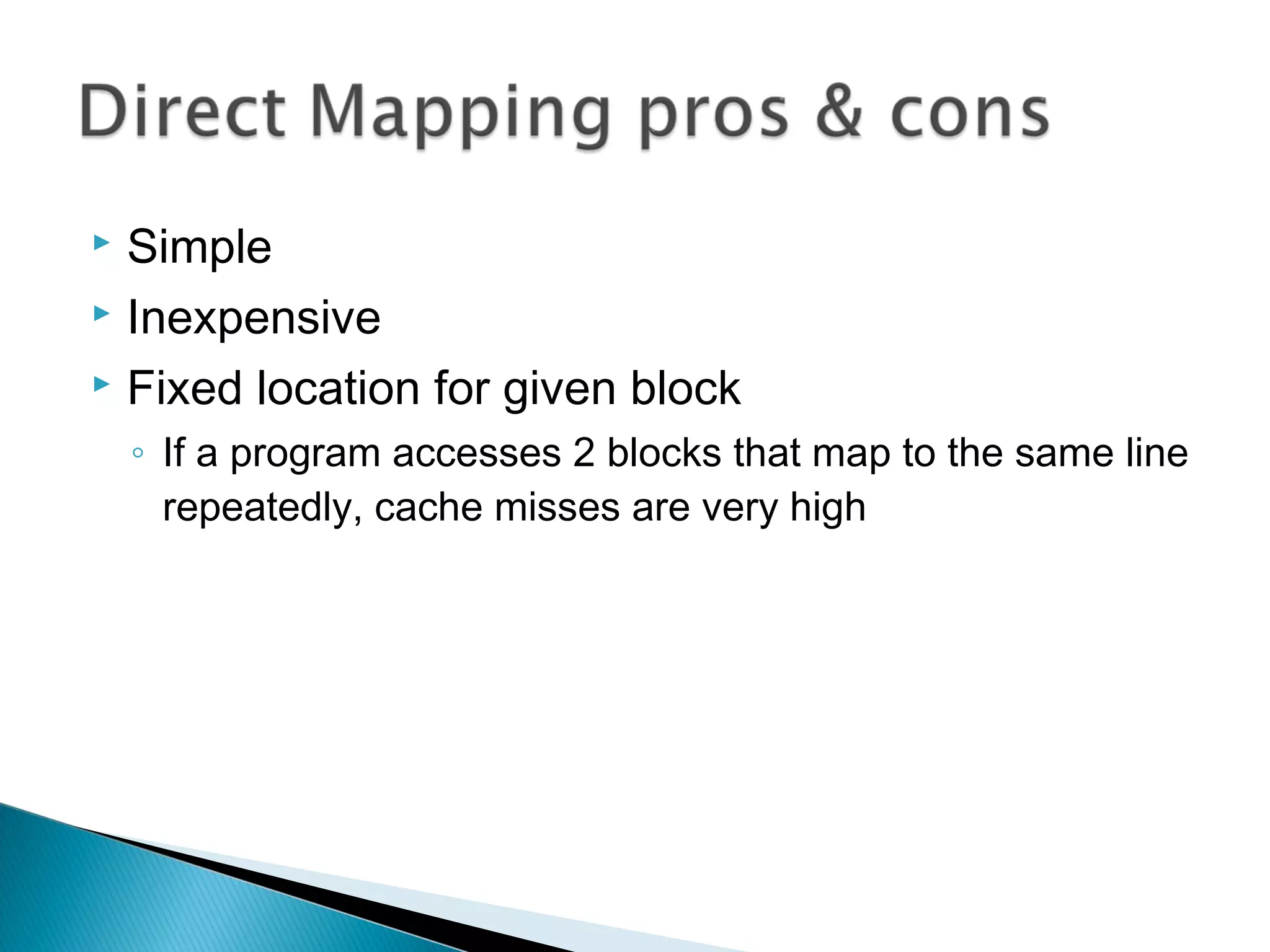 Simple
 Inexpensive
 Fixed location for given block


◦ If a program accesses 2 blocks that map to the same line
repeatedly, cache misses are very high

 