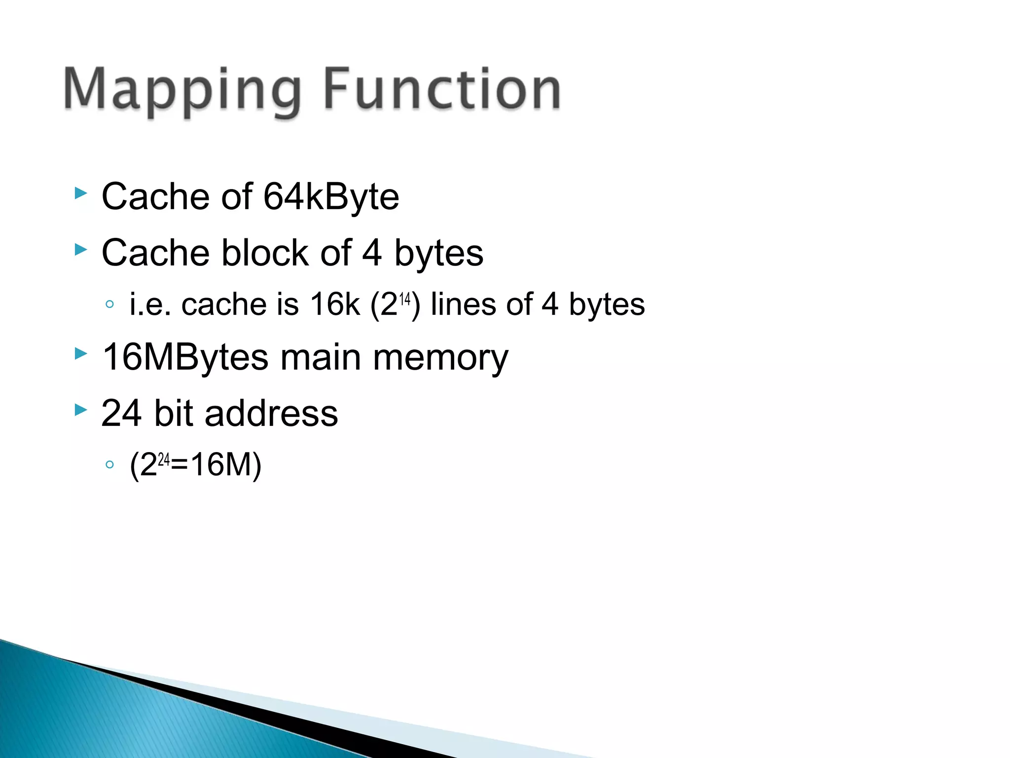 Cache of 64kByte
 Cache block of 4 bytes


◦ i.e. cache is 16k (214) lines of 4 bytes

16MBytes main memory
 24 bit address


◦ (224=16M)

 