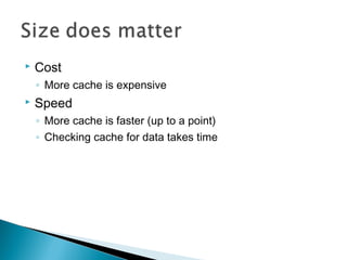

Cost
◦ More cache is expensive



Speed
◦ More cache is faster (up to a point)
◦ Checking cache for data takes time

 