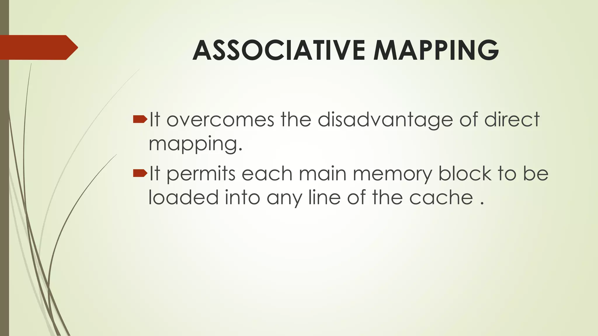 ASSOCIATIVE MAPPING
It overcomes the disadvantage of direct
mapping.
It permits each main memory block to be
loaded into any line of the cache .
 