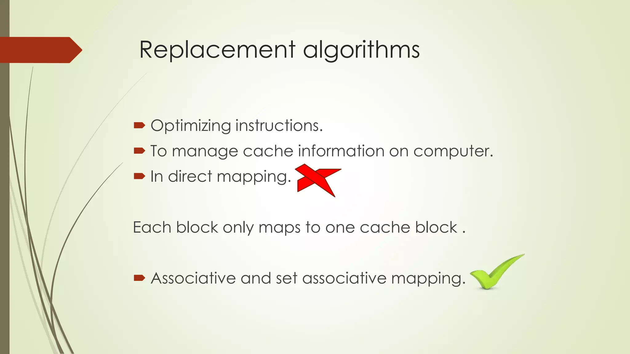 Replacement algorithms
 Optimizing instructions.
 To manage cache information on computer.
 In direct mapping.
Each block only maps to one cache block .
 Associative and set associative mapping.
 