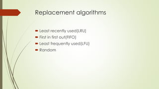  Least recently used(LRU)
 First in first out(FIFO)
 Least frequently used(LFU)
 Random
Replacement algorithms
 