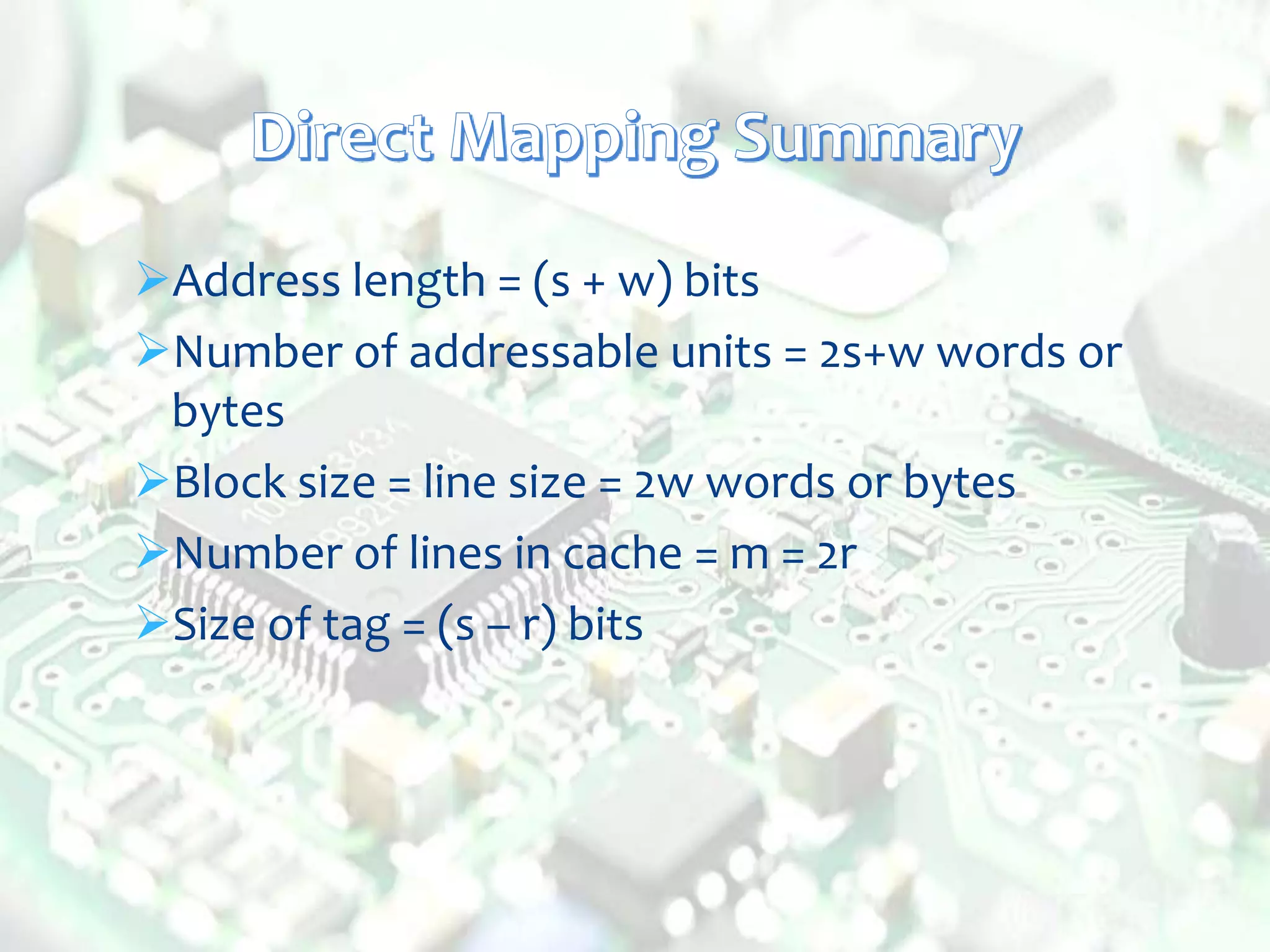 Address length = (s + w) bits
Number of addressable units = 2s+w words or
bytes
Block size = line size = 2w words or bytes
Number of lines in cache = m = 2r
Size of tag = (s – r) bits
 
