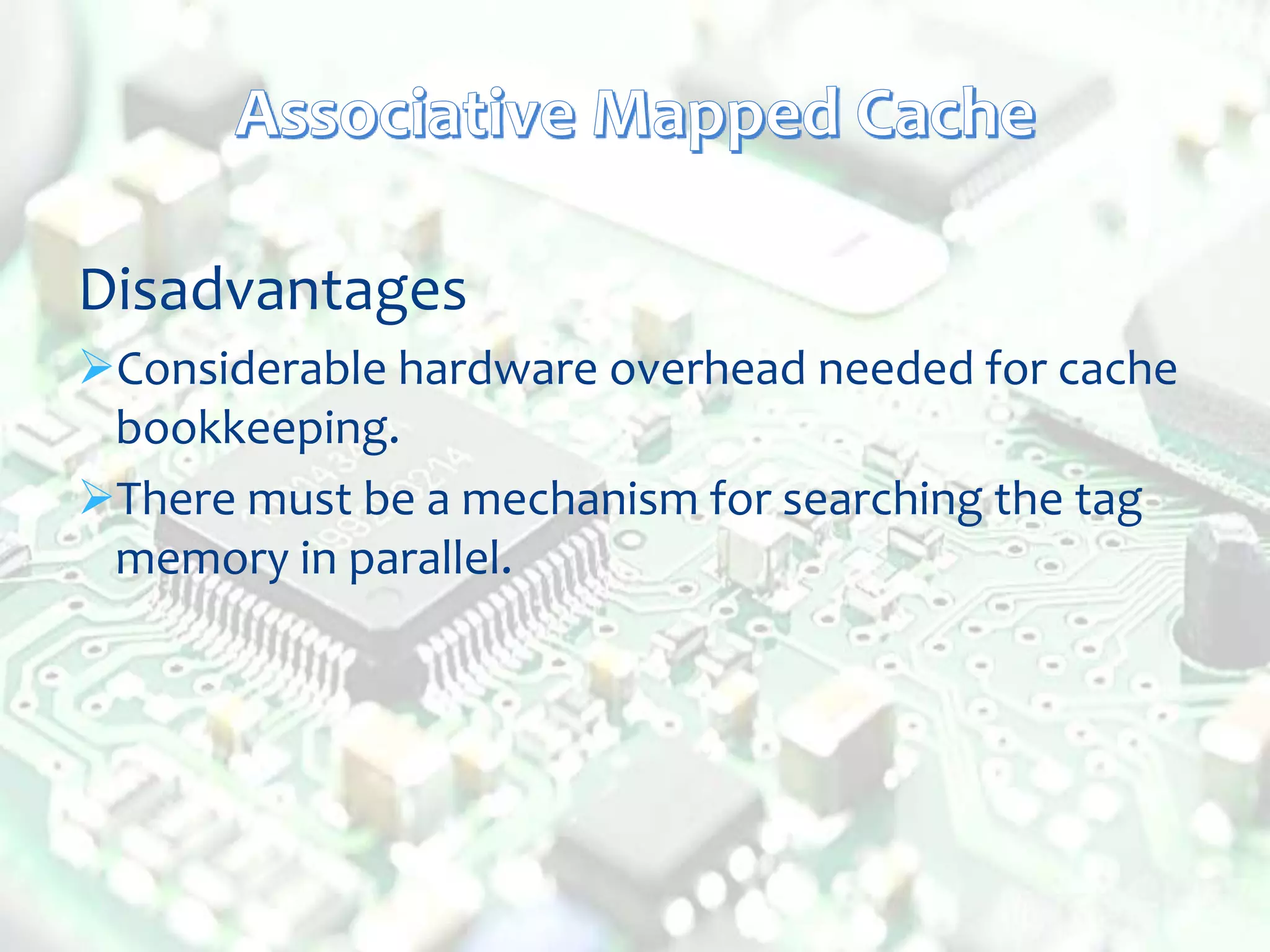 Disadvantages
Considerable hardware overhead needed for cache
bookkeeping.
There must be a mechanism for searching the tag
memory in parallel.
 