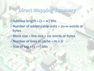Address length = (s + w) bits
Number of addressable units = 2s+w words or
bytes
Block size = line size = 2w words or bytes
Number of lines in cache = m = 2r
Size of tag = (s – r) bits
 