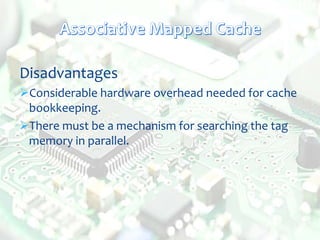 Disadvantages
Considerable hardware overhead needed for cache
bookkeeping.
There must be a mechanism for searching the tag
memory in parallel.
 