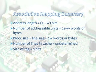 Address length = (s + w) bits
Number of addressable units = 2s+w words or
bytes
Block size = line size = 2w words or bytes
Number of lines in cache = undetermined
Size of tag = s bits
 