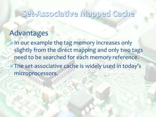 Advantages
In our example the tag memory increases only
slightly from the direct mapping and only two tags
need to be searched for each memory reference.
The set-associative cache is widely used in today’s
microprocessors.
 