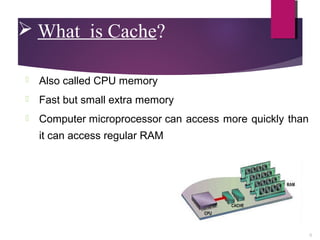  What is Cache?
Also called CPU memory
Fast but small extra memory
Computer microprocessor can access more quickly than
it can access regular RAM
6