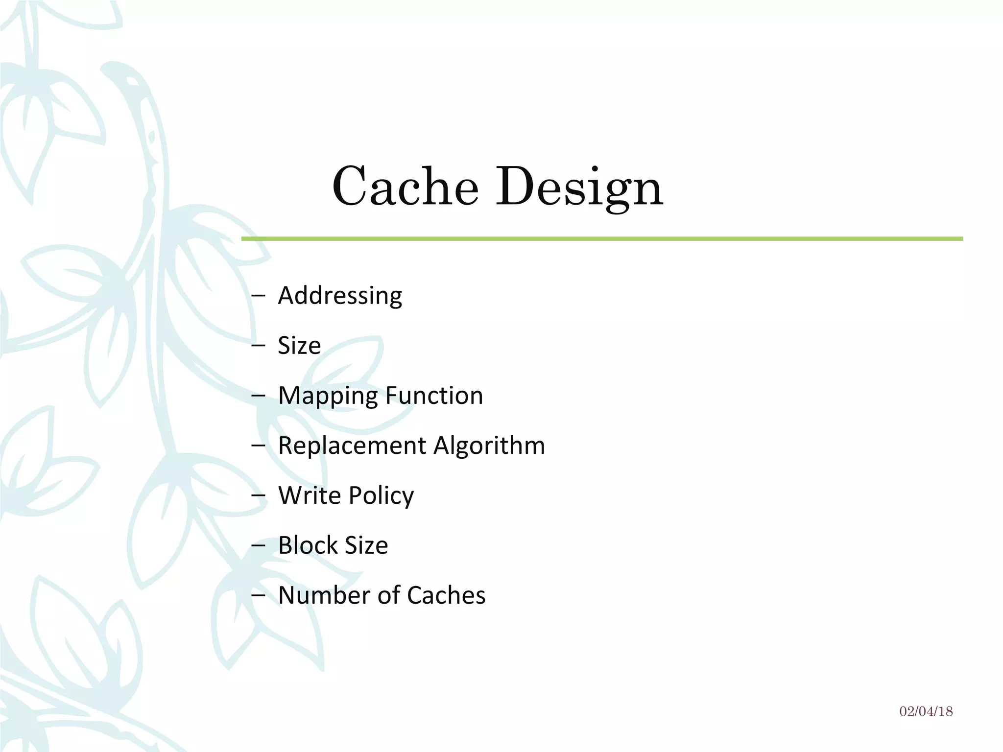 Cache Design
– Addressing
– Size
– Mapping Function
– Replacement Algorithm
– Write Policy
– Block Size
– Number of Caches
02/04/18
 