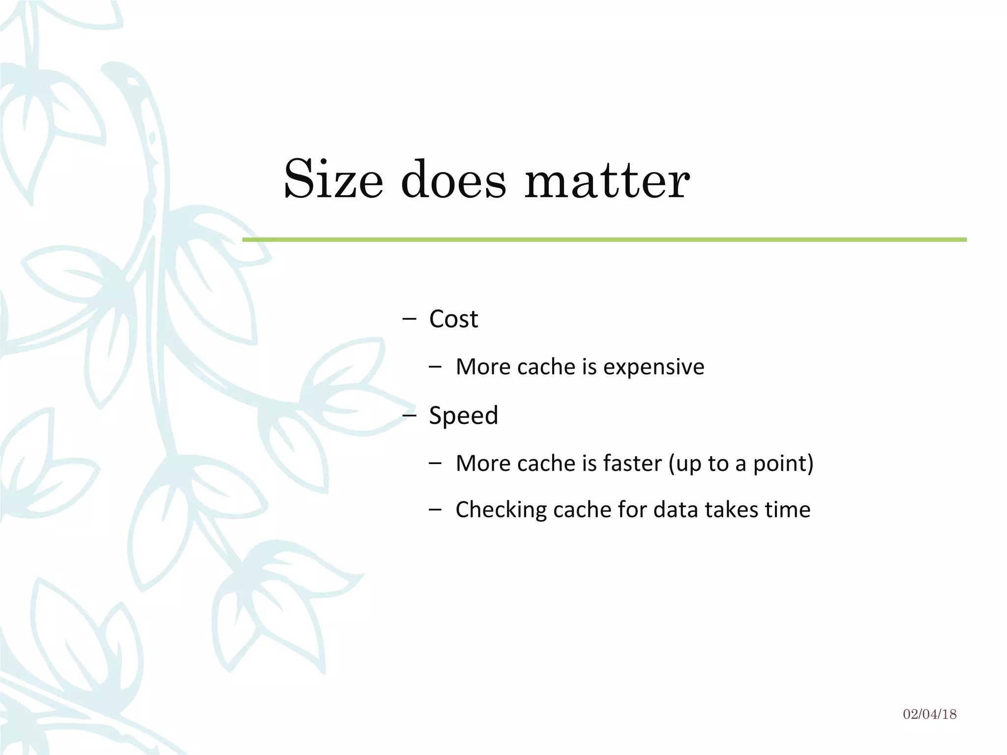 Size does matter
– Cost
– More cache is expensive
– Speed
– More cache is faster (up to a point)
– Checking cache for data takes time
02/04/18
 