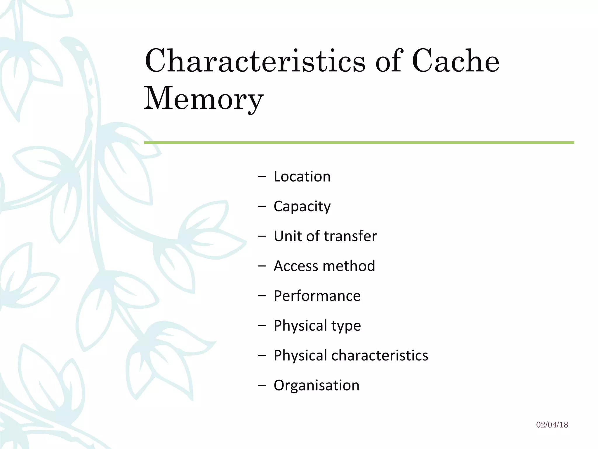 Characteristics of Cache
Memory
– Location
– Capacity
– Unit of transfer
– Access method
– Performance
– Physical type
– Physical characteristics
– Organisation
02/04/18
 