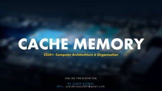 CACHE MEMORY
O N L I N E P R E S E N TAT I O N
B Y S U B I D B I S W A S
M A I L : s u b i d b i s w a s 2 0 6 1 @ g m a i l . c o m
CS401- Computer Architechture & Organisation
 