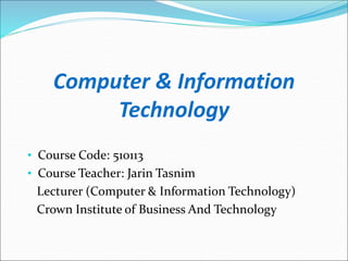 Computer & Information
Technology
• Course Code: 510113
• Course Teacher: Jarin Tasnim
Lecturer (Computer & Information Technology)
Crown Institute of Business And Technology
 