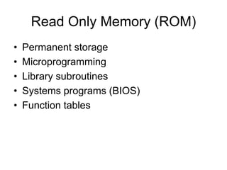 Read Only Memory (ROM)
• Permanent storage
• Microprogramming
• Library subroutines
• Systems programs (BIOS)
• Function tables
 