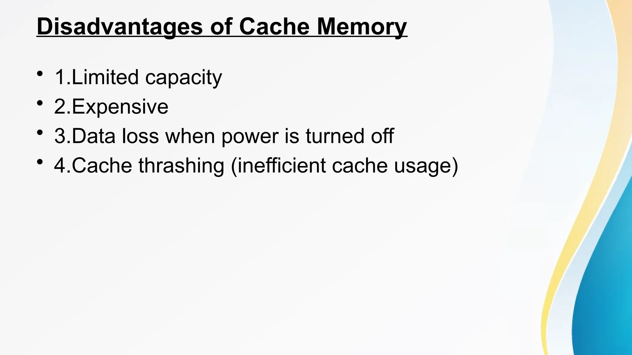 Disadvantages of Cache Memory
• 1.Limited capacity
• 2.Expensive
• 3.Data loss when power is turned off
• 4.Cache thrashing (inefficient cache usage)
 