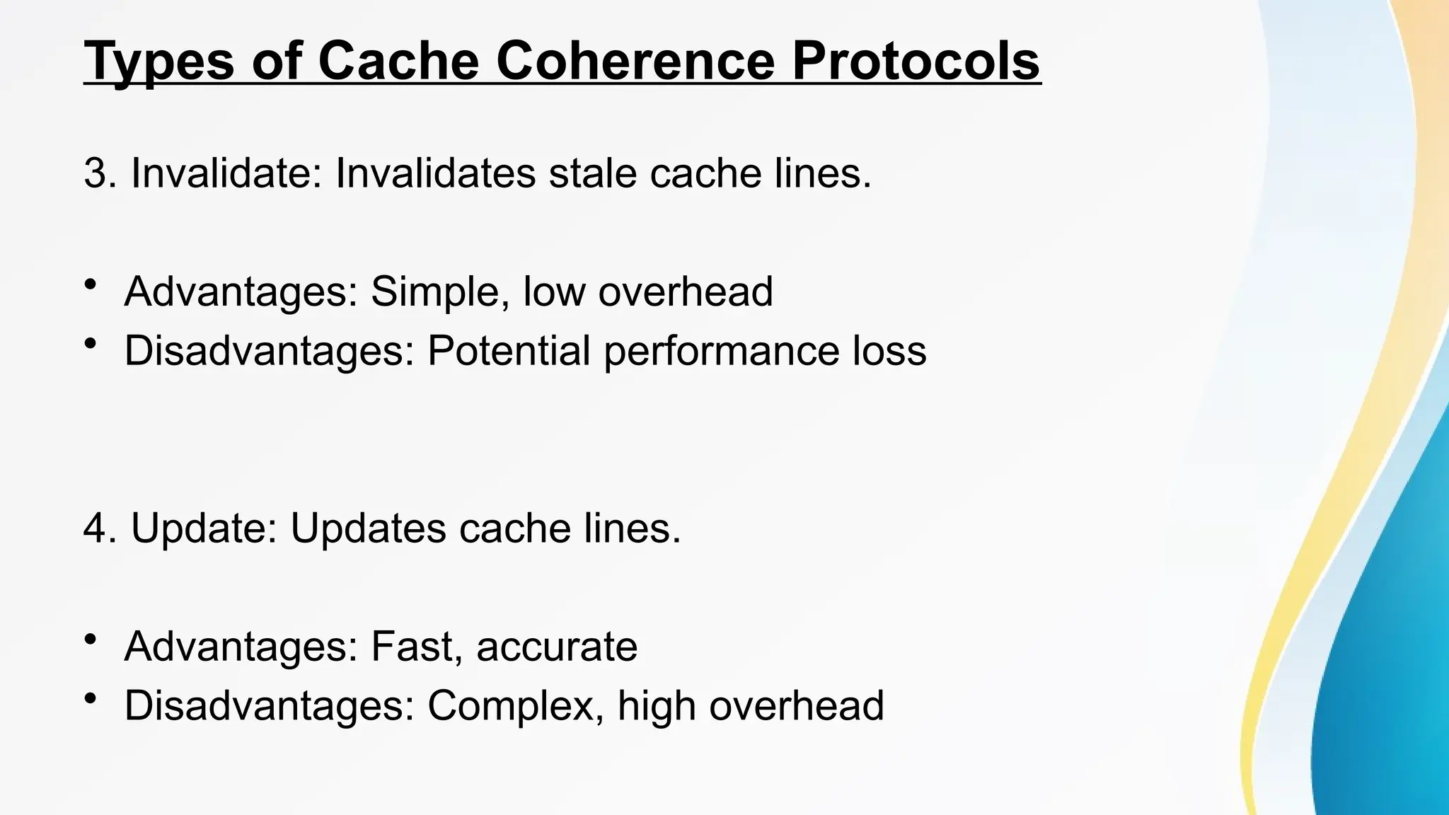 Types of Cache Coherence Protocols
3. Invalidate: Invalidates stale cache lines.
• Advantages: Simple, low overhead
• Disadvantages: Potential performance loss
4. Update: Updates cache lines.
• Advantages: Fast, accurate
• Disadvantages: Complex, high overhead
 