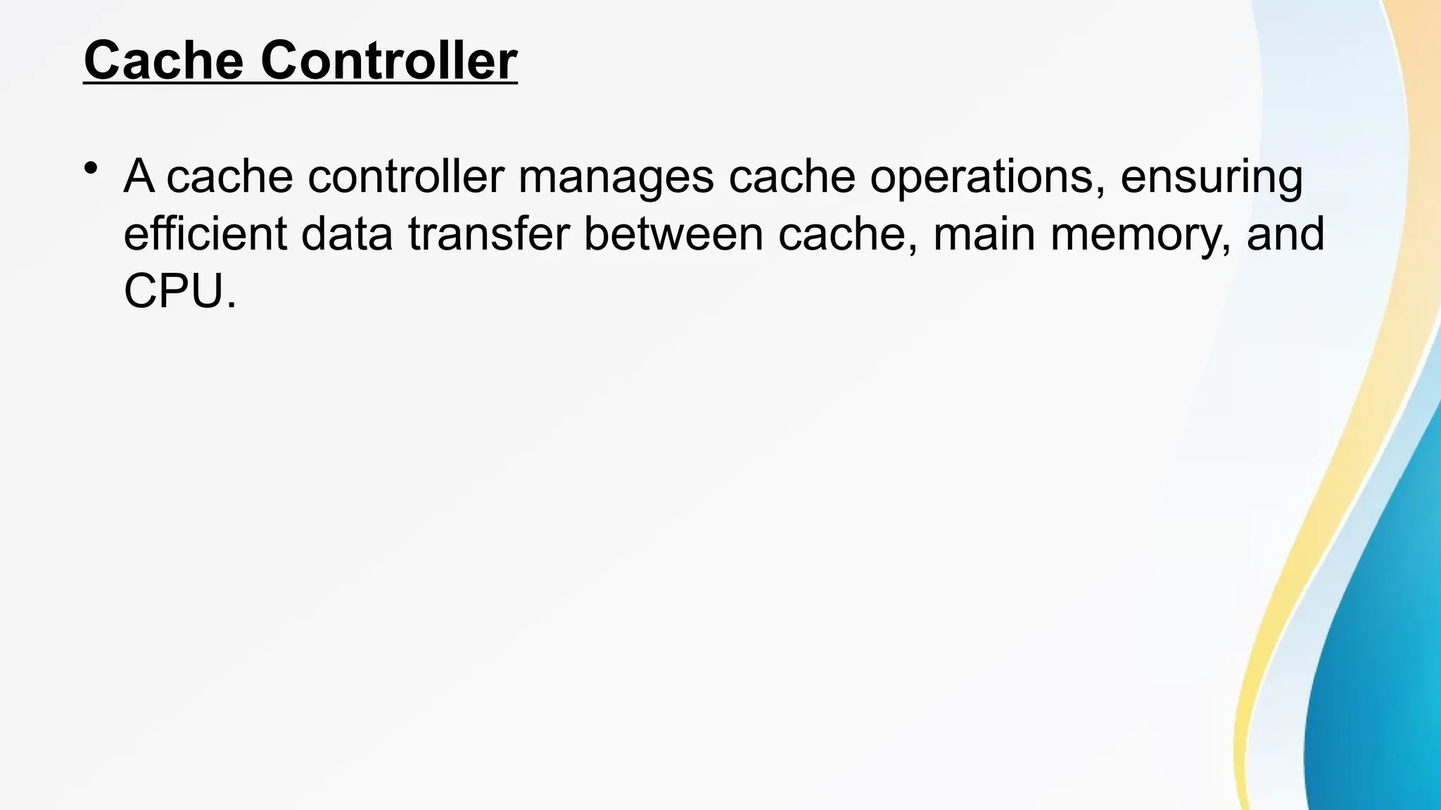 Cache Controller
• A cache controller manages cache operations, ensuring
efficient data transfer between cache, main memory, and
CPU.
 