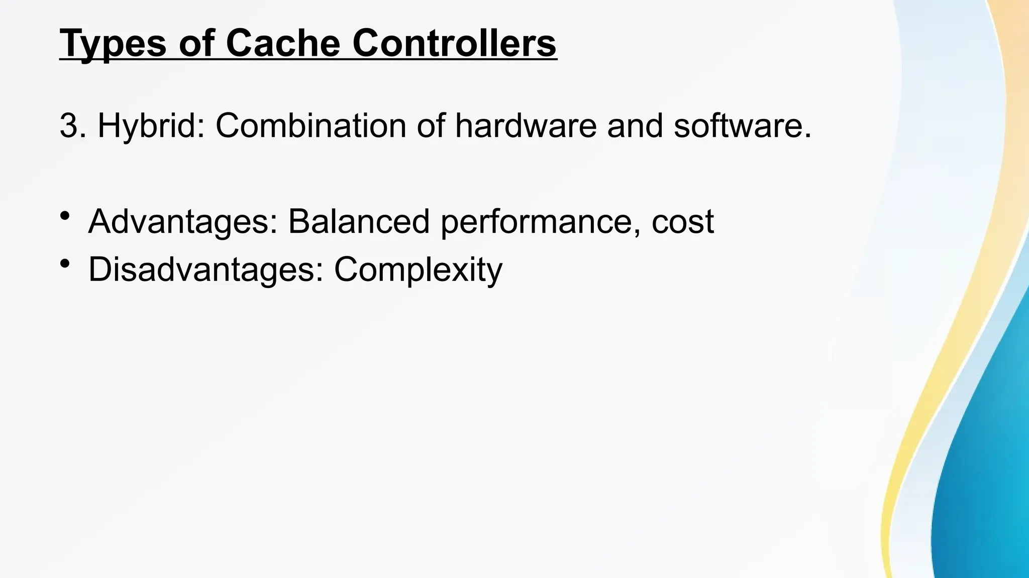 Types of Cache Controllers
3. Hybrid: Combination of hardware and software.
• Advantages: Balanced performance, cost
• Disadvantages: Complexity
 