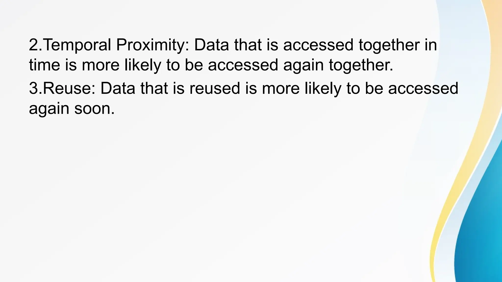 2.Temporal Proximity: Data that is accessed together in
time is more likely to be accessed again together.
3.Reuse: Data that is reused is more likely to be accessed
again soon.
 