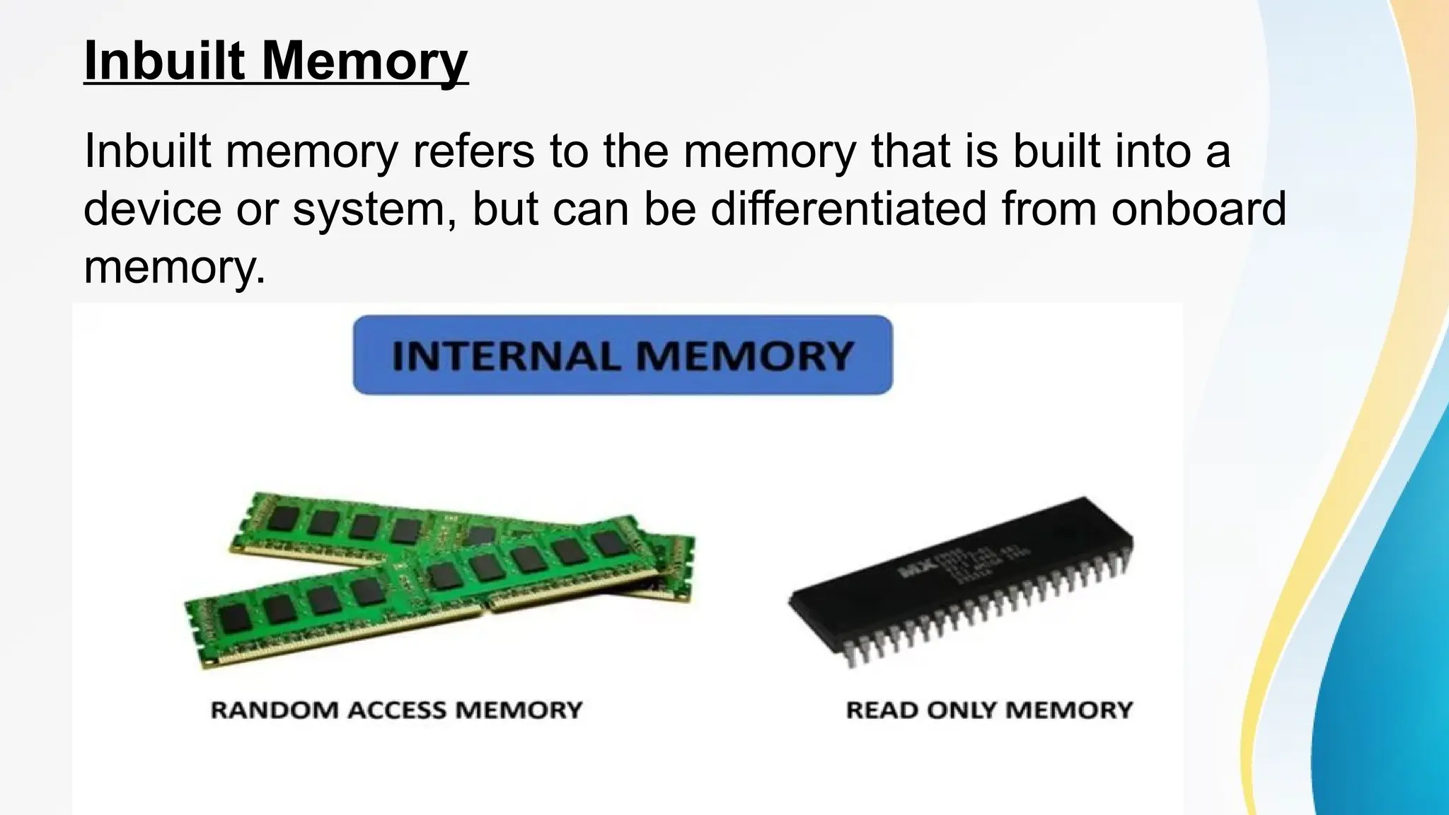 Inbuilt Memory
Inbuilt memory refers to the memory that is built into a
device or system, but can be differentiated from onboard
memory.
 