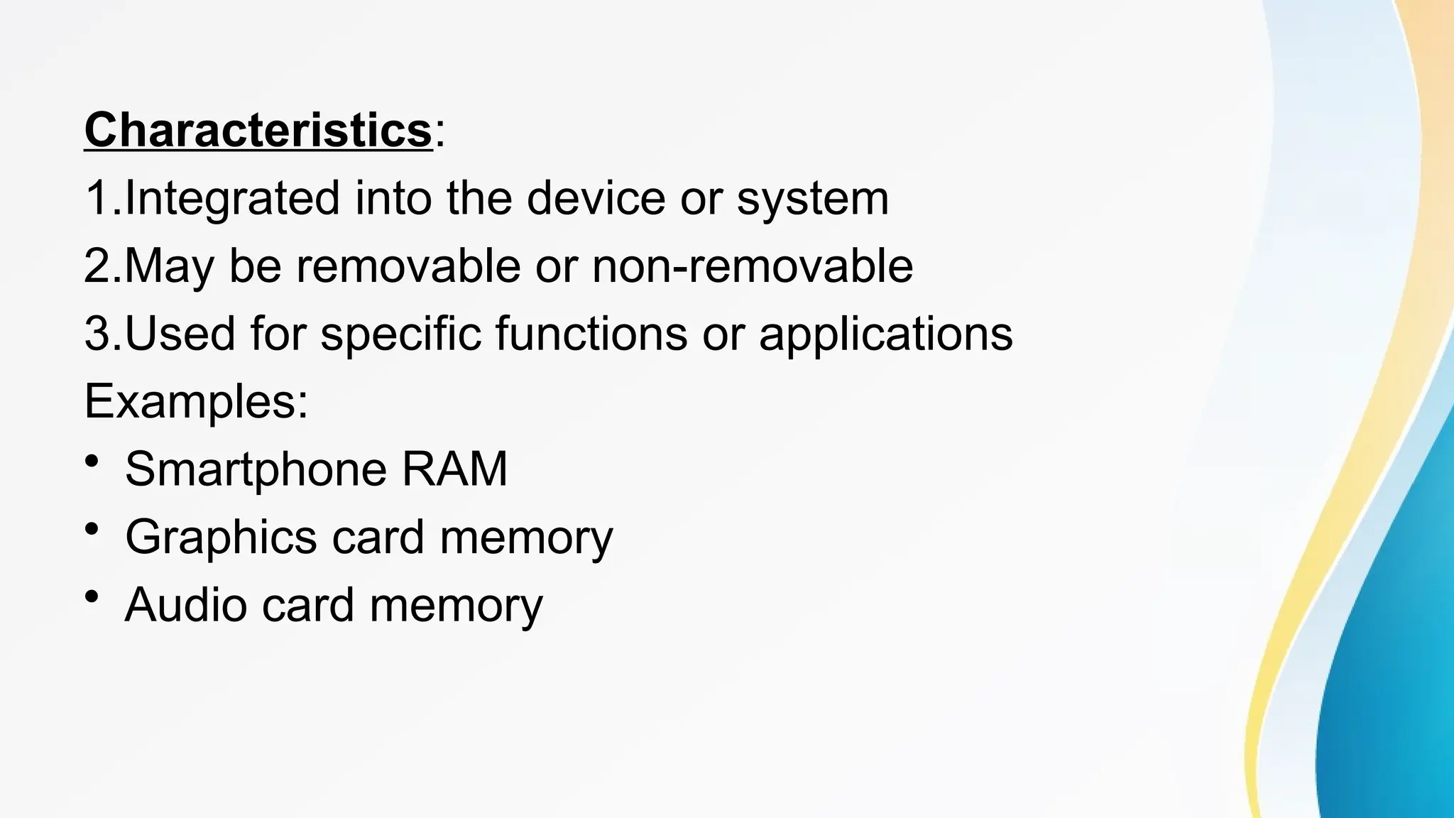 Characteristics:
1.Integrated into the device or system
2.May be removable or non-removable
3.Used for specific functions or applications
Examples:
• Smartphone RAM
• Graphics card memory
• Audio card memory
 