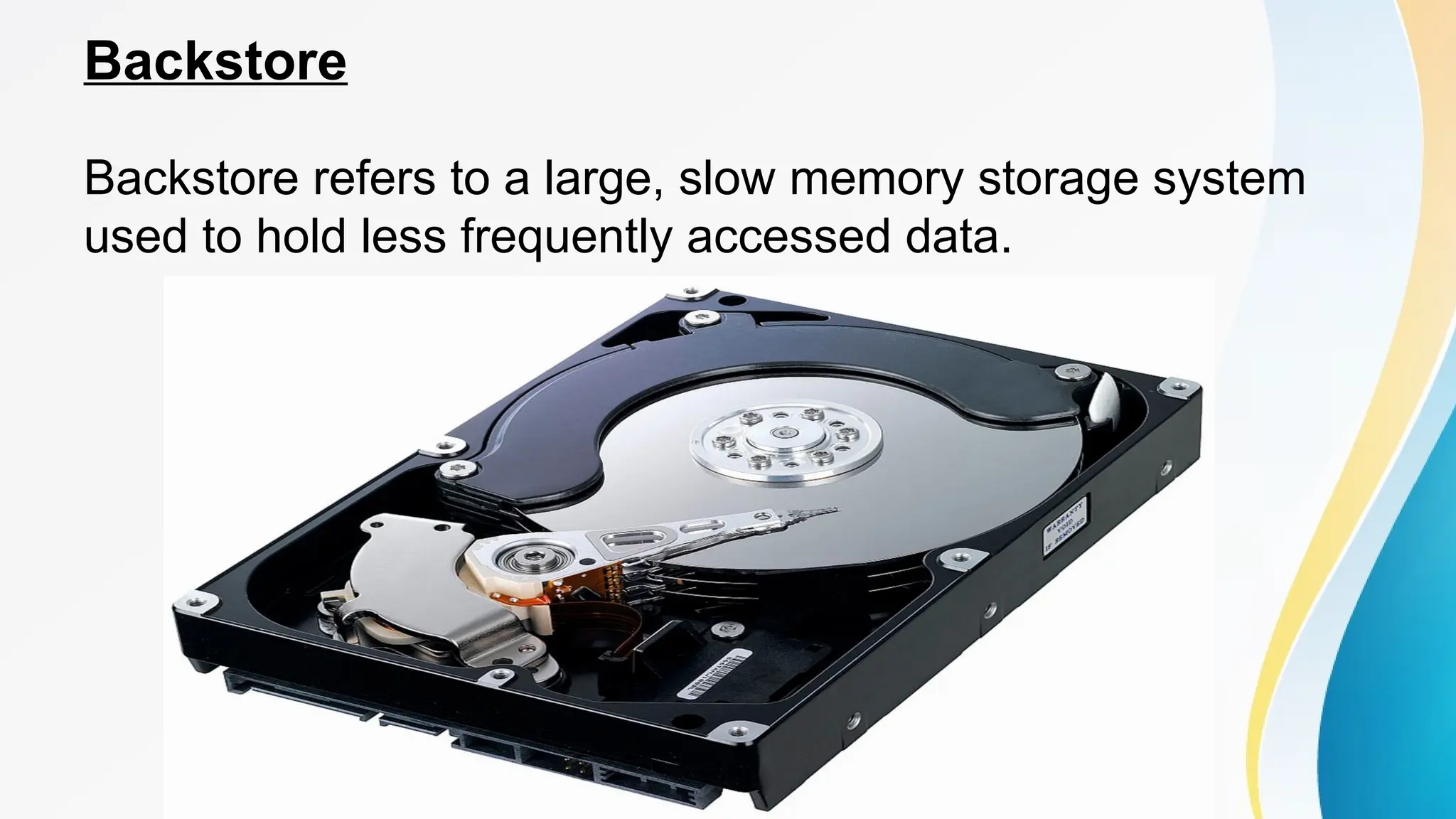 Backstore
Backstore refers to a large, slow memory storage system
used to hold less frequently accessed data.
 